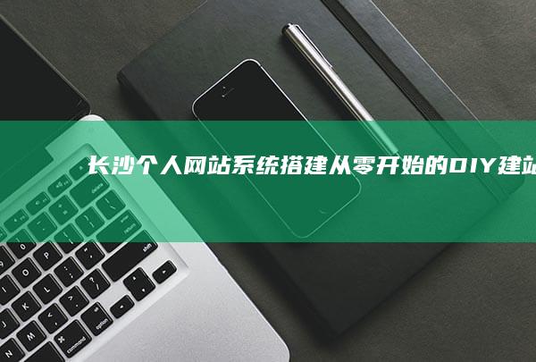 长沙个人网站系统搭建：从零开始的DIY建站指南