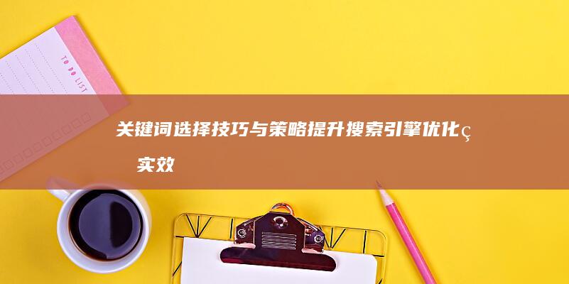 关键词选择技巧与策略：提升搜索引擎优化的实效法